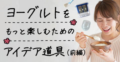 ヨーグルトをもっと楽しむためのアイデア道具（前編）