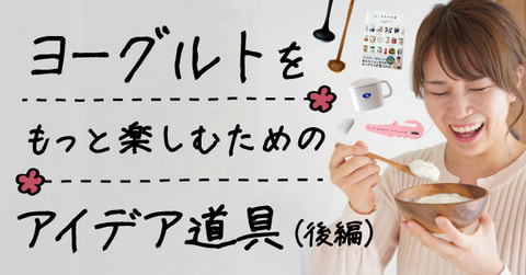 ヨーグルトをもっと楽しむためのアイデア道具（後編）