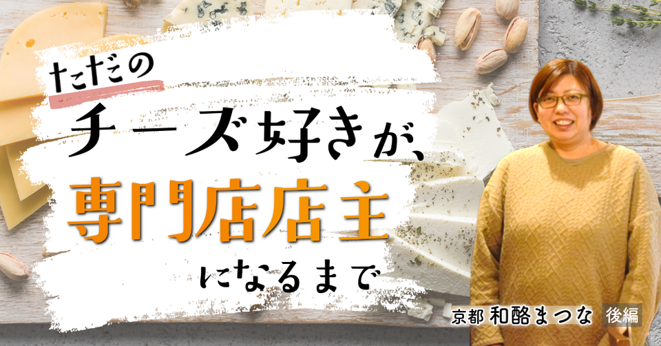 ただのチーズ好きが、専門店店主になるまで　京都 和酪まつな　後編