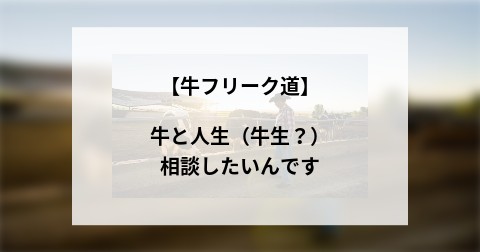 【牛フリーク道】牛と人生（牛生？）相談したいんです