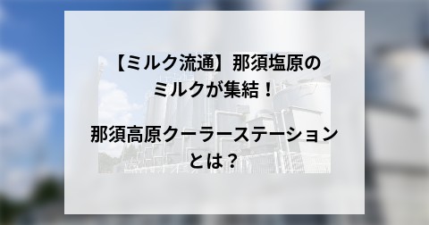 【ミルク流通】那須塩原のミルクが集結！那須高原クーラーステーションとは？
